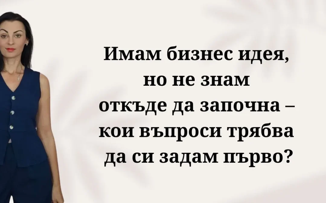 Имам бизнес идея, но не знам откъде да започна – кои въпроси трябва да си задам първо?