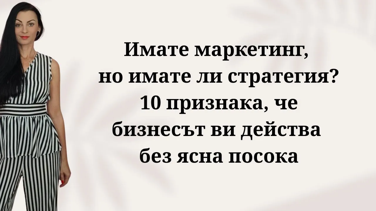 Имате маркетинг, но имате ли стратегия? 10 признака, че бизнесът ви действа без ясна посока как да разбера дали бизнесът ми има маркетинг стратегия грешки в маркетинга на малкия и средния бизнес защо маркетинг рекламите ми не носят продажби признаци че маркетингът ни работи на парче защо публикуването в социалните мрежи не носи резултати защо нямам възвръщаемост от рекламата в интернет как да спрем да пилеем пари за хаотична реклама защо имаме посещения на сайта но нямаме клиенти разлика между маркетинг стратегия и маркетинг тактика 10. каква е разликата между реклама и маркетинг стратегия 11. защо постването във facebook не е маркетинг стратегия 12. как да спрем да правим маркетинг интуитивно 13. защо хаотичният маркетинг вреди на бизнеса 14. как да преминем от хаотични реклами към планиран маркетинг как да изготвя маркетингова стратегия за моя бизнес 16. как се определят правилни маркетингови цели 17. как да определя целите и приоритетите на бизнеса си 18. как се прави маркетинг план за годината 19. как да изберем правилните канали за реклама на бизнеса 20. как да определя уникалното си предложение за продажба 21. как да позиционираме бранда си спрямо конкурентите как да определя моята идеална целева аудитория 23. как да разбера кой е моят идеален клиент 24. как да измерваме успеха на маркетинговите кампании 25. кои са ключовите показатели за успешен маркетинг 26. как да изчислим възвръщаемостта на инвестицията в реклама как да направя одит на маркетинга на моята фирма 28. кога бизнесът има нужда от маркетинг консултация 29. как да организирам маркетинговото присъствие на бизнеса си 30. как маркетинг стратегията помага за растеж на продажбите